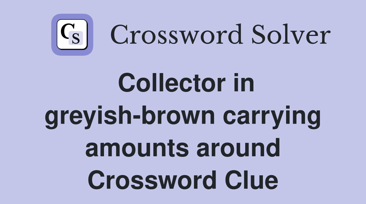 Collector in greyish-brown carrying amounts around Crossword Clue