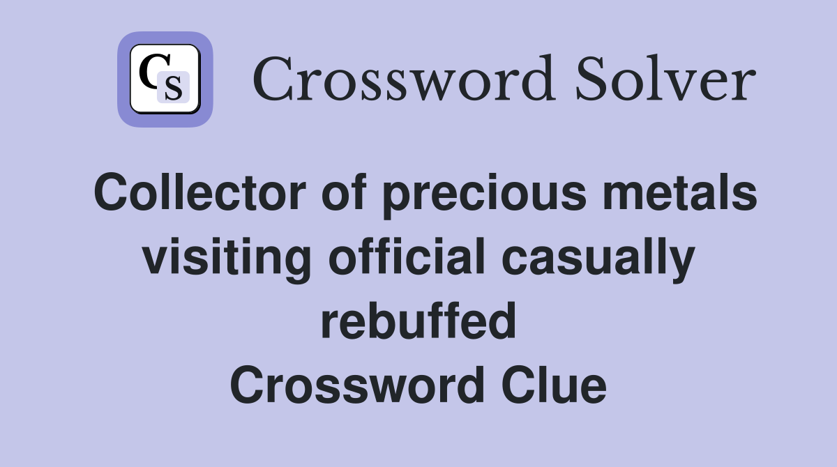 Collector of precious metals visiting official casually rebuffed Crossword Clue