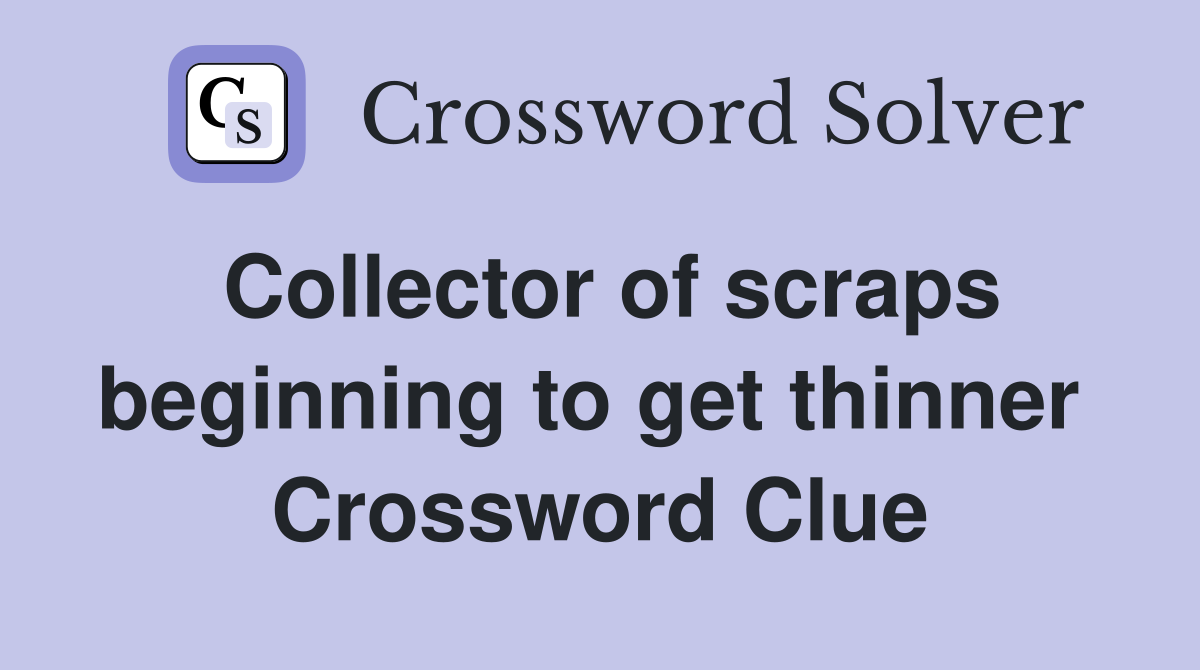 Collector of scraps beginning to get thinner  Crossword Clue