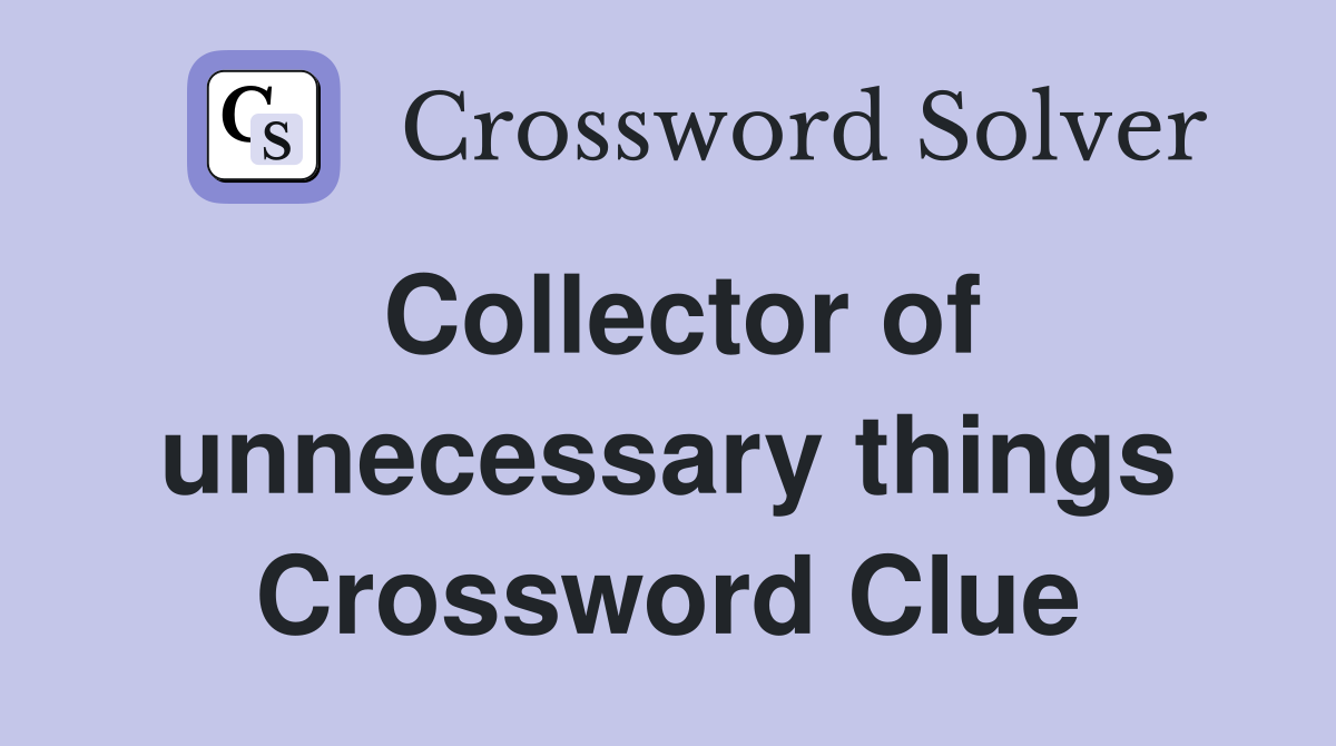 Collector of unnecessary things Crossword Clue
