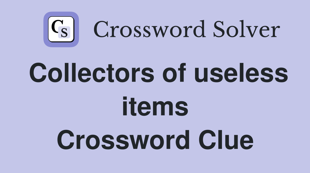 Collectors of useless items Crossword Clue