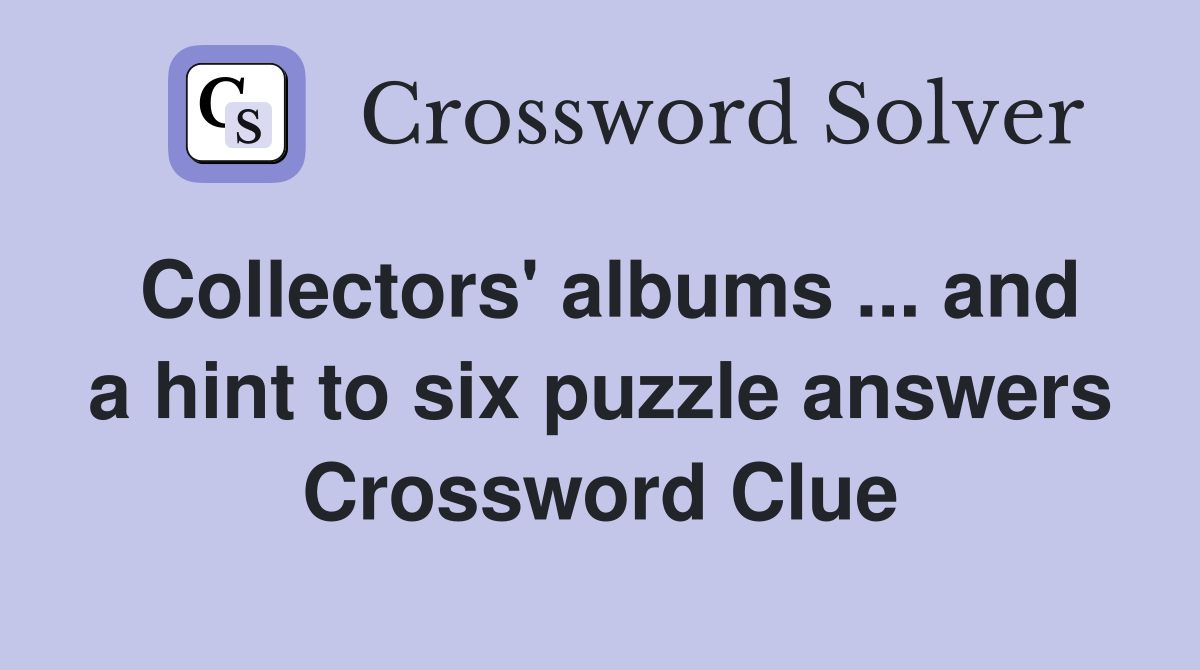 Collectors' albums ... and a hint to six puzzle answers Crossword Clue