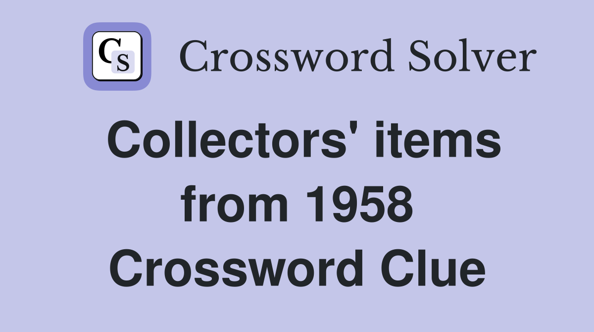 Collectors' items from 1958 Crossword Clue