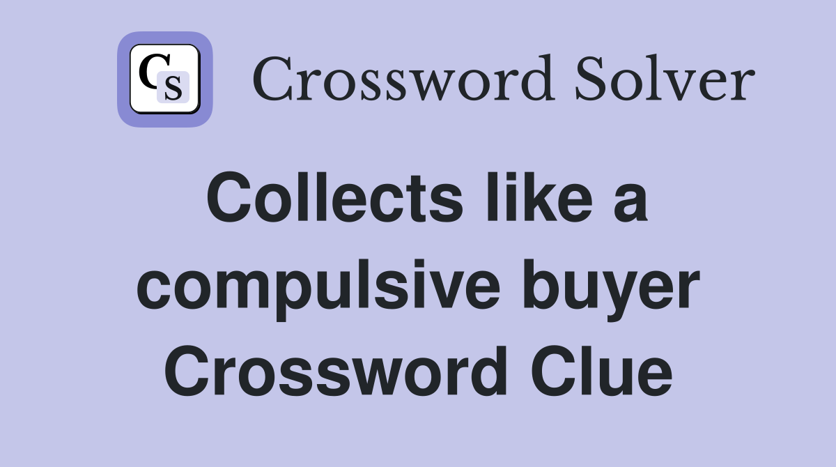 Collects like a compulsive buyer Crossword Clue
