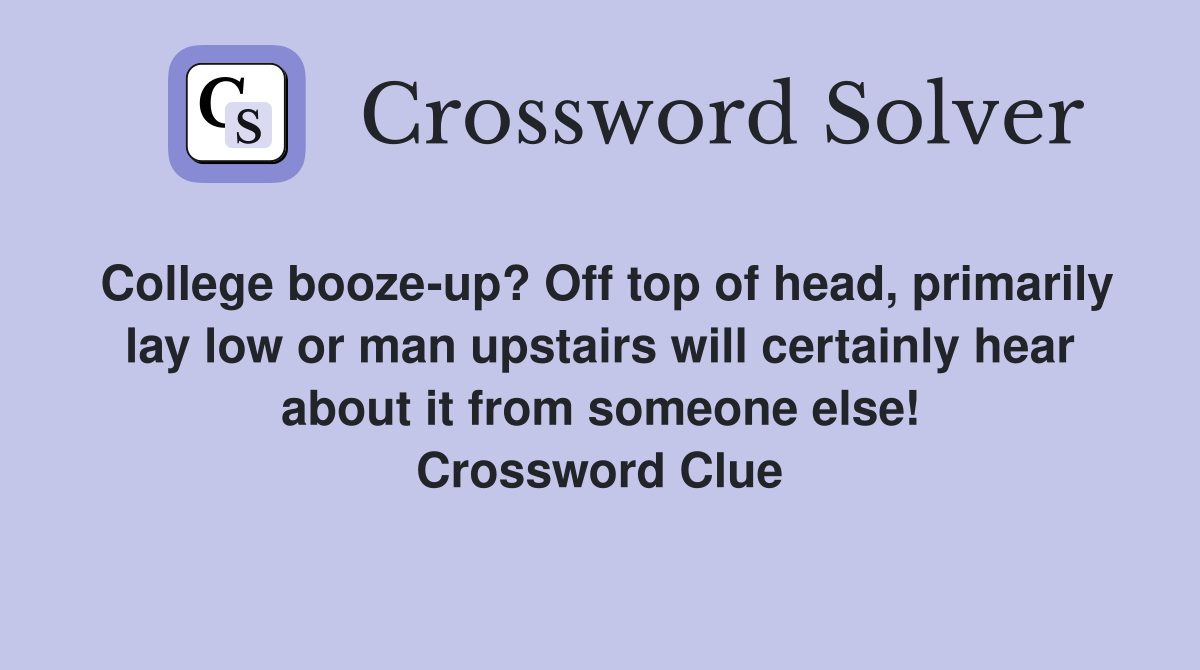 College booze-up? Off top of head, primarily lay low or man upstairs will certainly hear about it from someone else! Crossword Clue