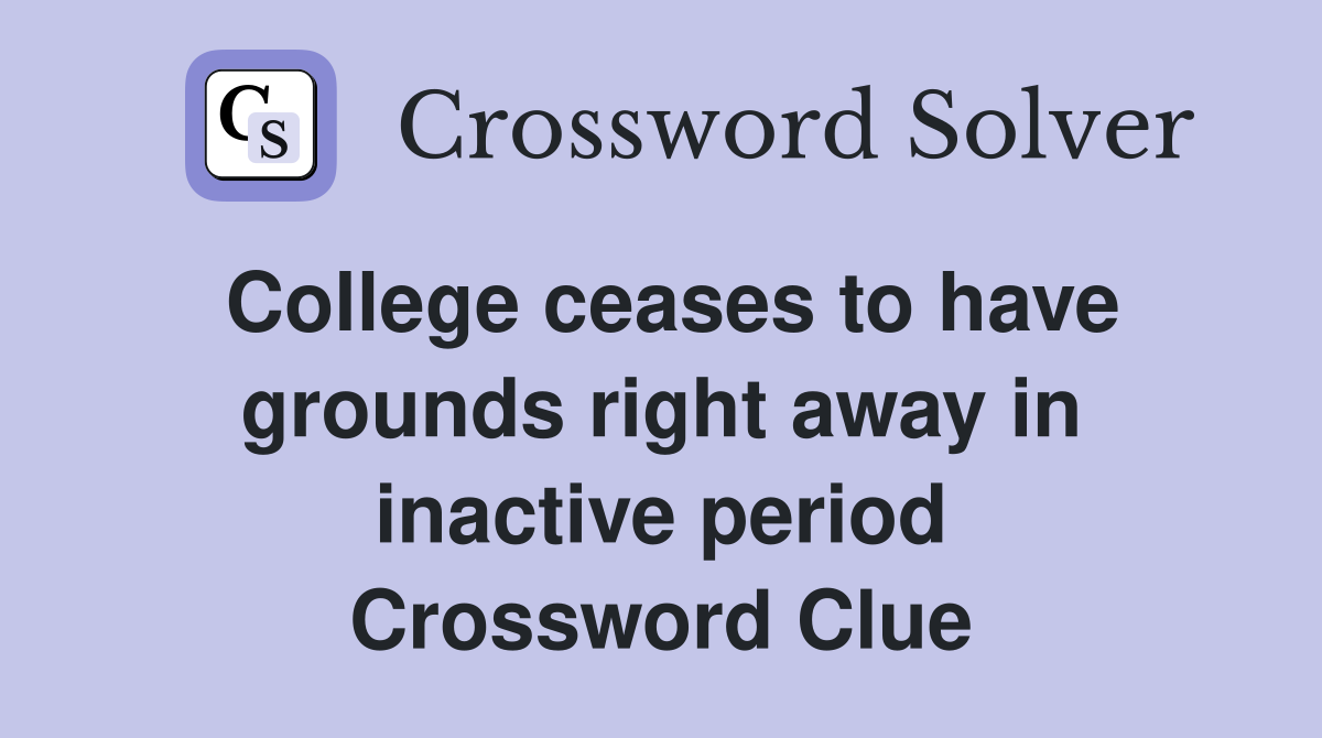 College ceases to have grounds right away in inactive period Crossword Clue