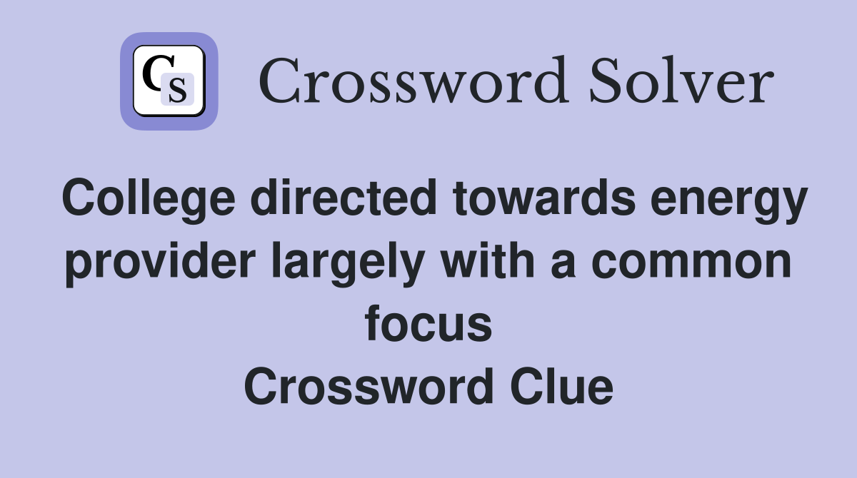 College directed towards energy provider largely with a common focus Crossword Clue