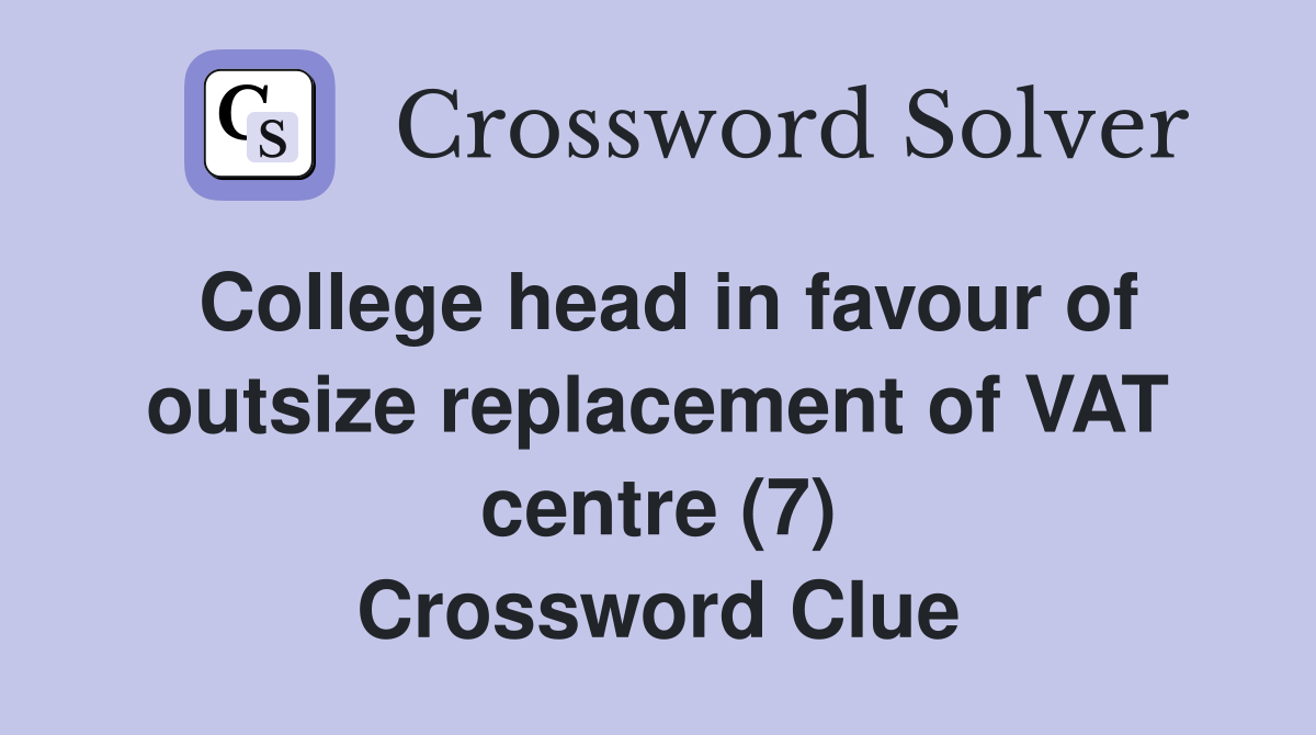 College head in favour of outsize replacement of VAT centre (7) Crossword Clue