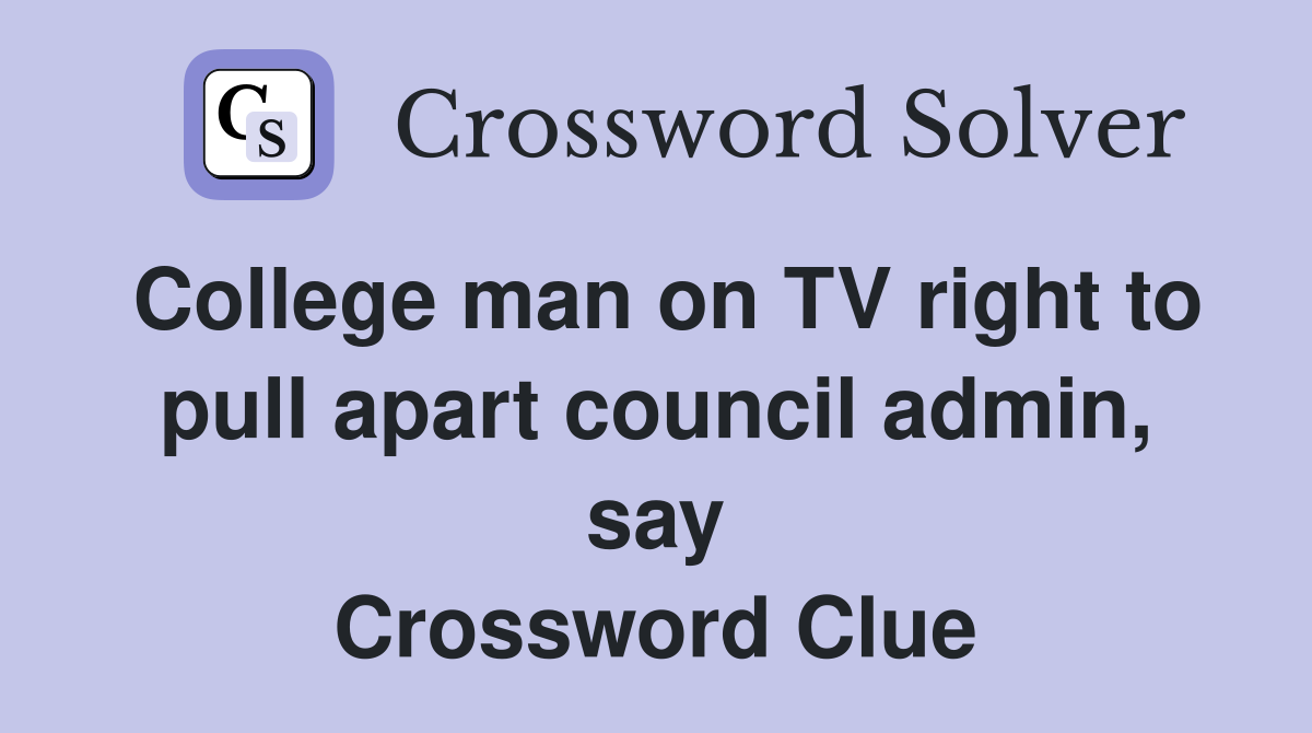 College man on TV right to pull apart council admin, say Crossword Clue