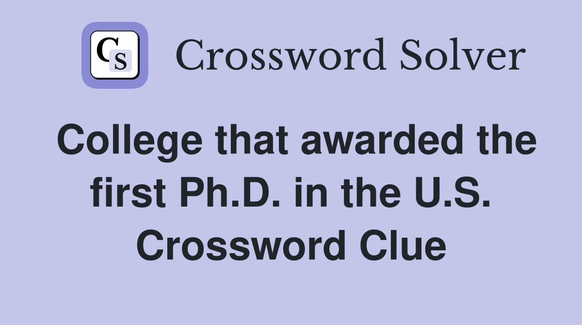 College that awarded the first Ph.D. in the U.S. Crossword Clue