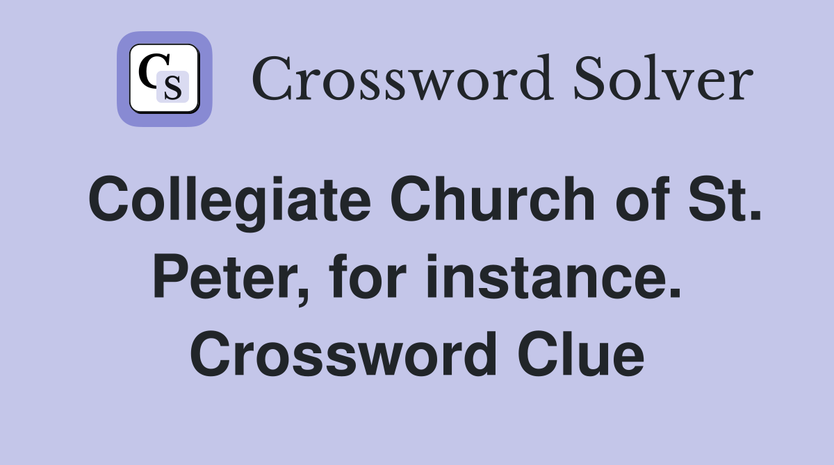 Collegiate Church of St. Peter, for instance. Crossword Clue