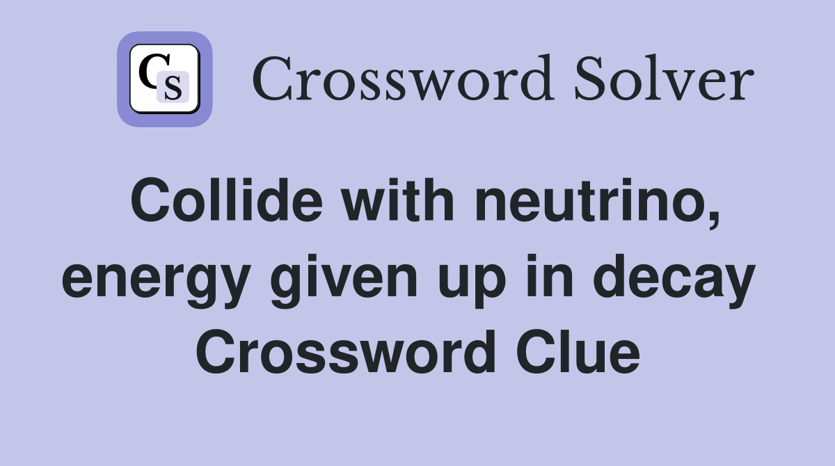 Collide with neutrino, energy given up in decay  Crossword Clue