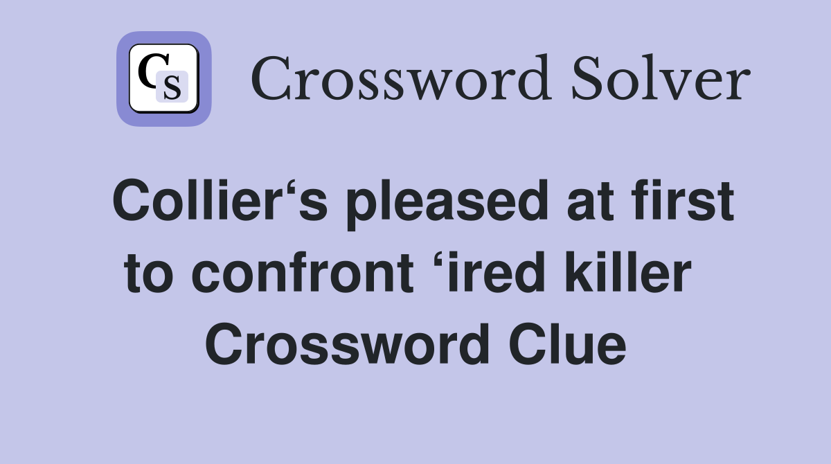 Collier‘s pleased at first to confront ‘ired killer  Crossword Clue