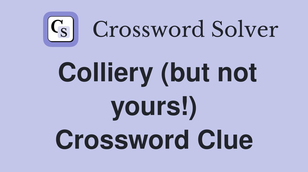 Colliery (but not yours!) Crossword Clue