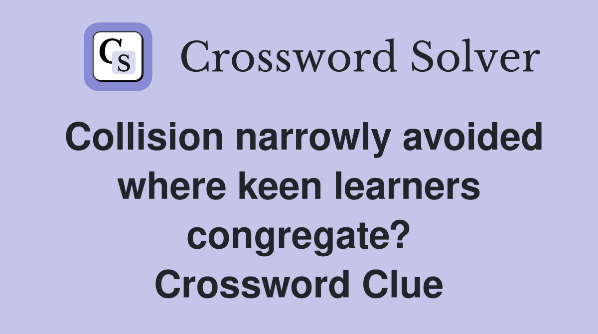 Collision narrowly avoided where keen learners congregate? Crossword Clue