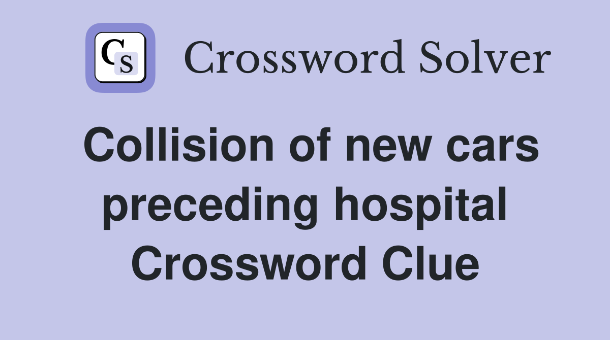 Collision of new cars preceding hospital Crossword Clue