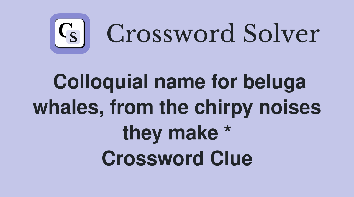 Colloquial name for beluga whales, from the chirpy noises they make * Crossword Clue