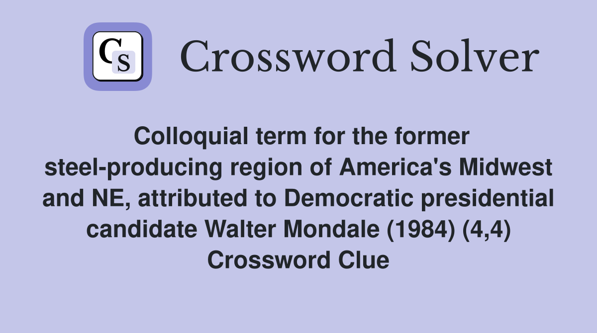 Colloquial term for the former steel-producing region of America's Midwest and NE, attributed to Democratic presidential candidate Walter Mondale (1984) (4,4) Crossword Clue