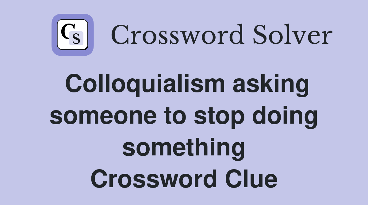 Colloquialism asking someone to stop doing something Crossword Clue