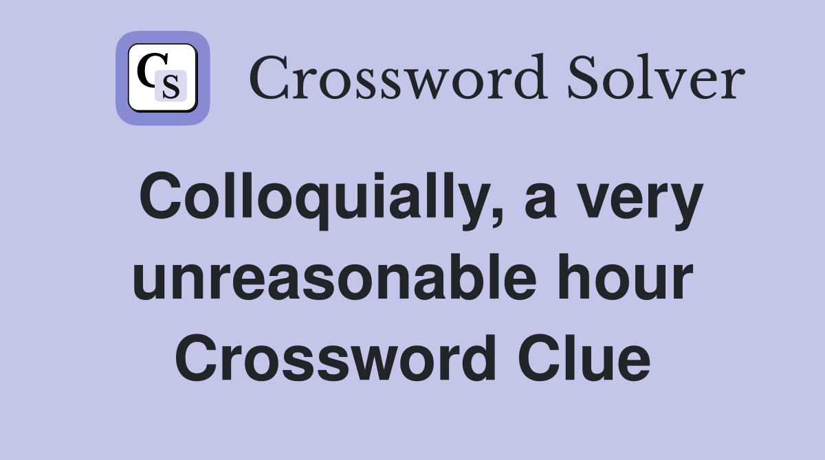 Colloquially, a very unreasonable hour Crossword Clue
