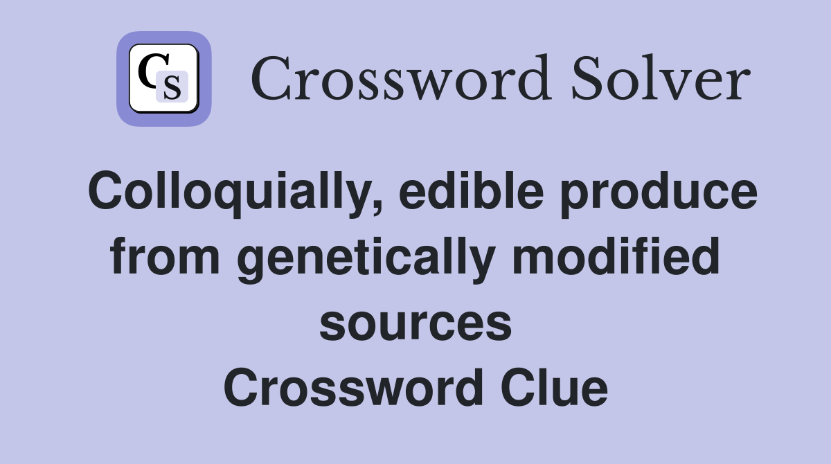 Colloquially, edible produce from genetically modified sources Crossword Clue