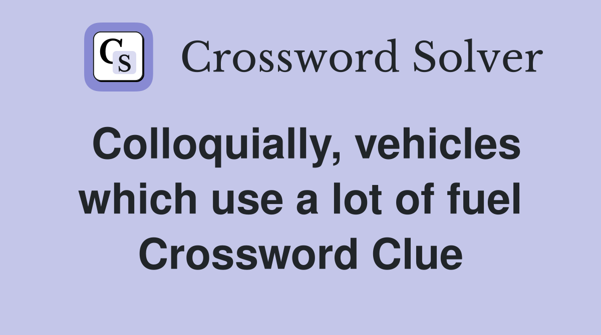 Colloquially, vehicles which use a lot of fuel Crossword Clue