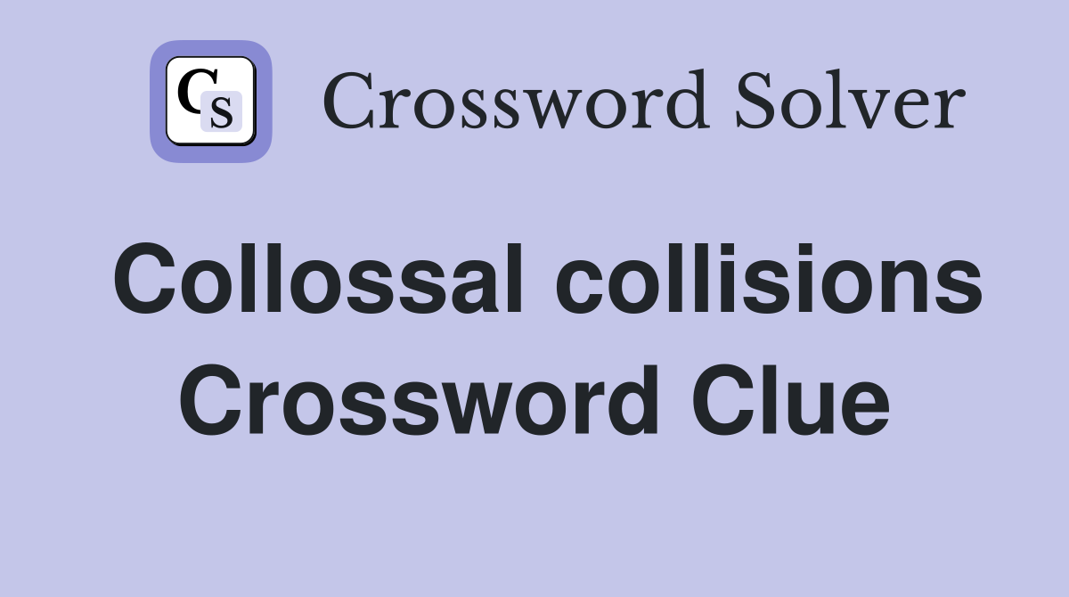 Collossal collisions Crossword Clue