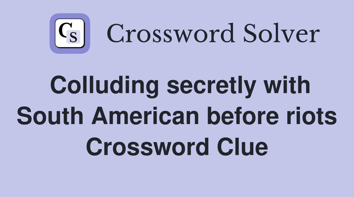 Colluding secretly with South American before riots Crossword Clue