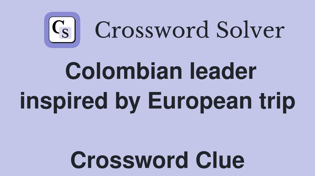 Colombian leader inspired by European trip  Crossword Clue