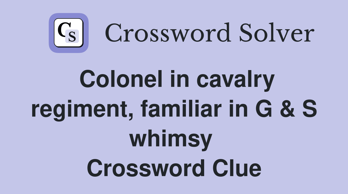 Colonel in cavalry regiment, familiar in G & S whimsy  Crossword Clue