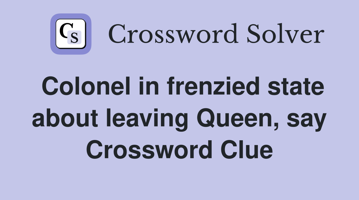Colonel in frenzied state about leaving Queen, say Crossword Clue