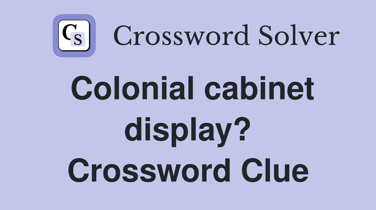 Colonial cabinet display? Crossword Clue