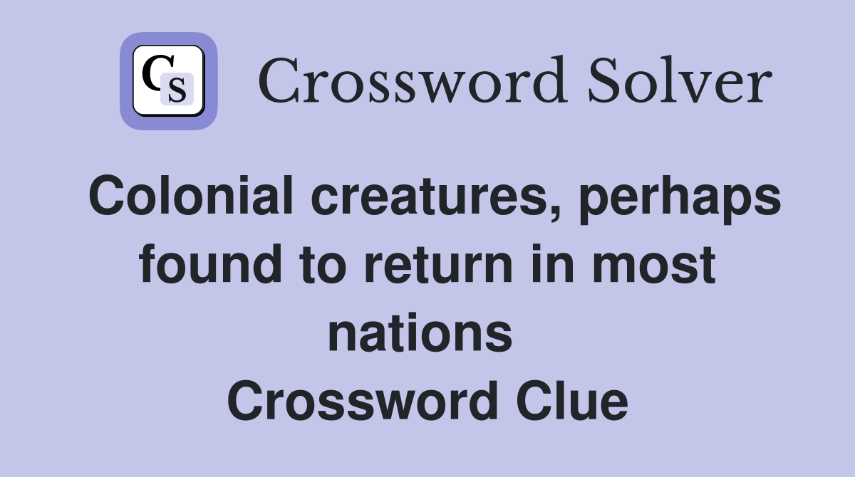 Colonial creatures, perhaps found to return in most nations  Crossword Clue