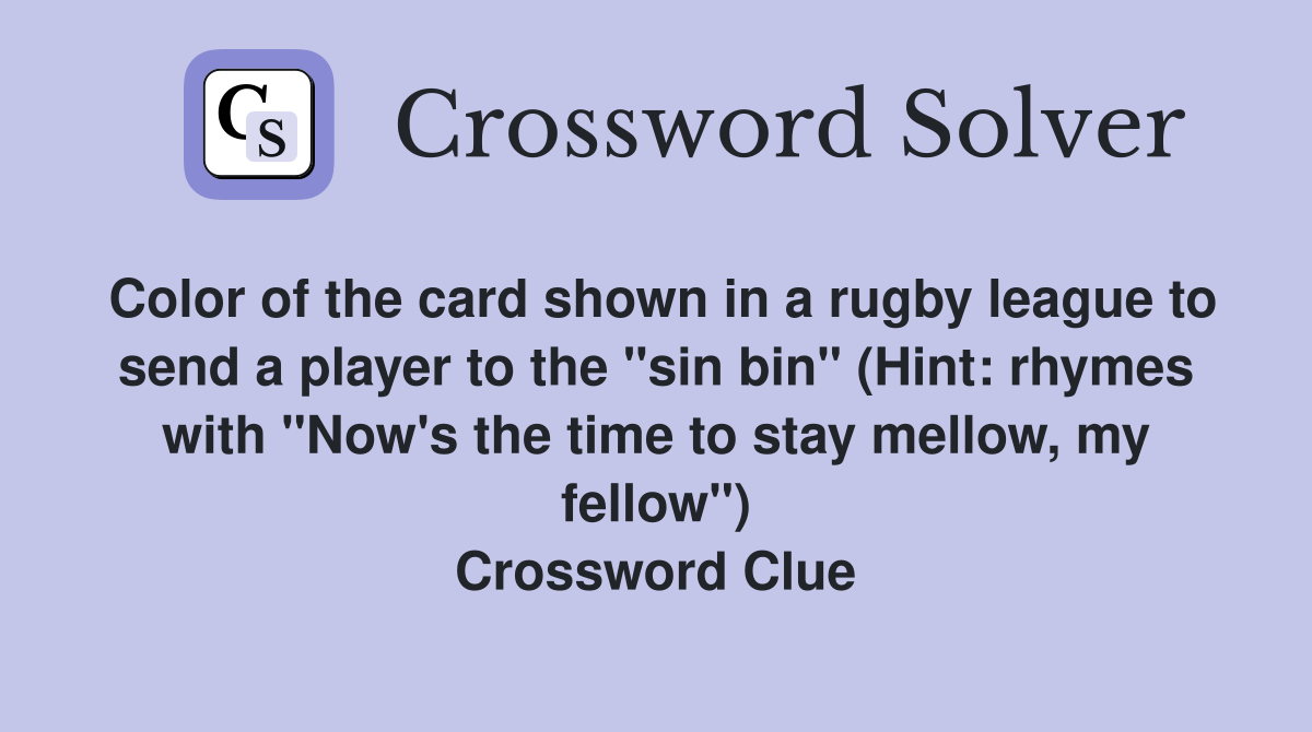 Color of the card shown in a rugby league to send a player to the "sin bin" (Hint: rhymes with "Now's the time to stay mellow, my fellow") Crossword Clue