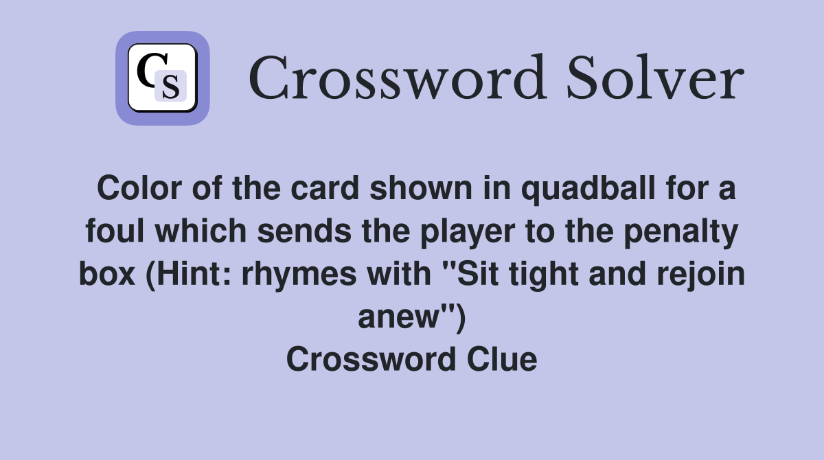Color of the card shown in quadball for a foul which sends the player to the penalty box (Hint: rhymes with "Sit tight and rejoin anew") Crossword Clue