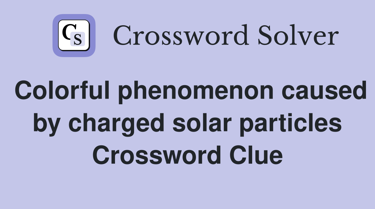 Colorful phenomenon caused by charged solar particles Crossword Clue