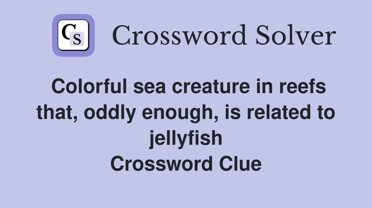 Colorful sea creature in reefs that, oddly enough, is related to jellyfish Crossword Clue