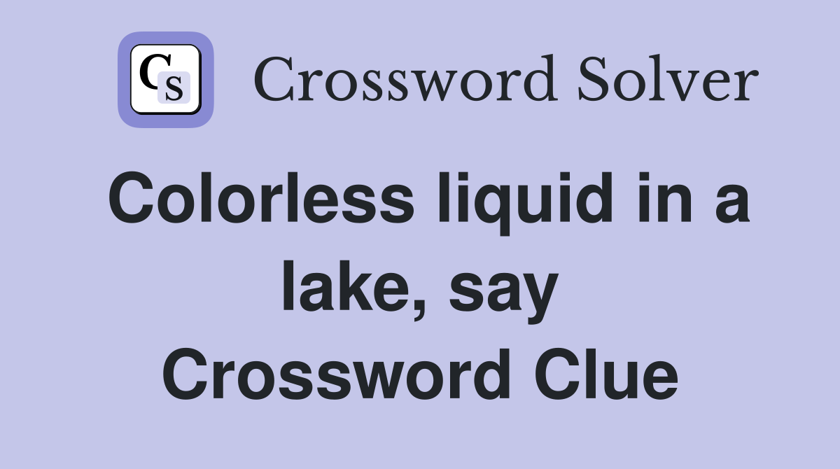 Colorless liquid in a lake, say Crossword Clue