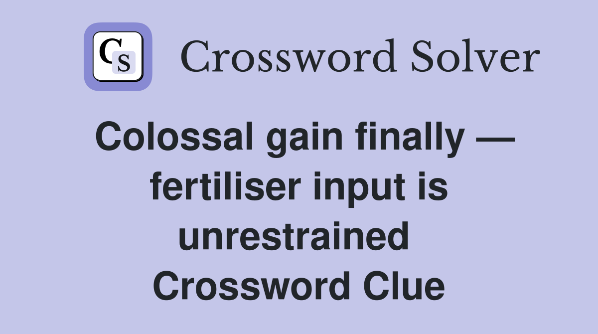Colossal gain finally — fertiliser input is unrestrained  Crossword Clue