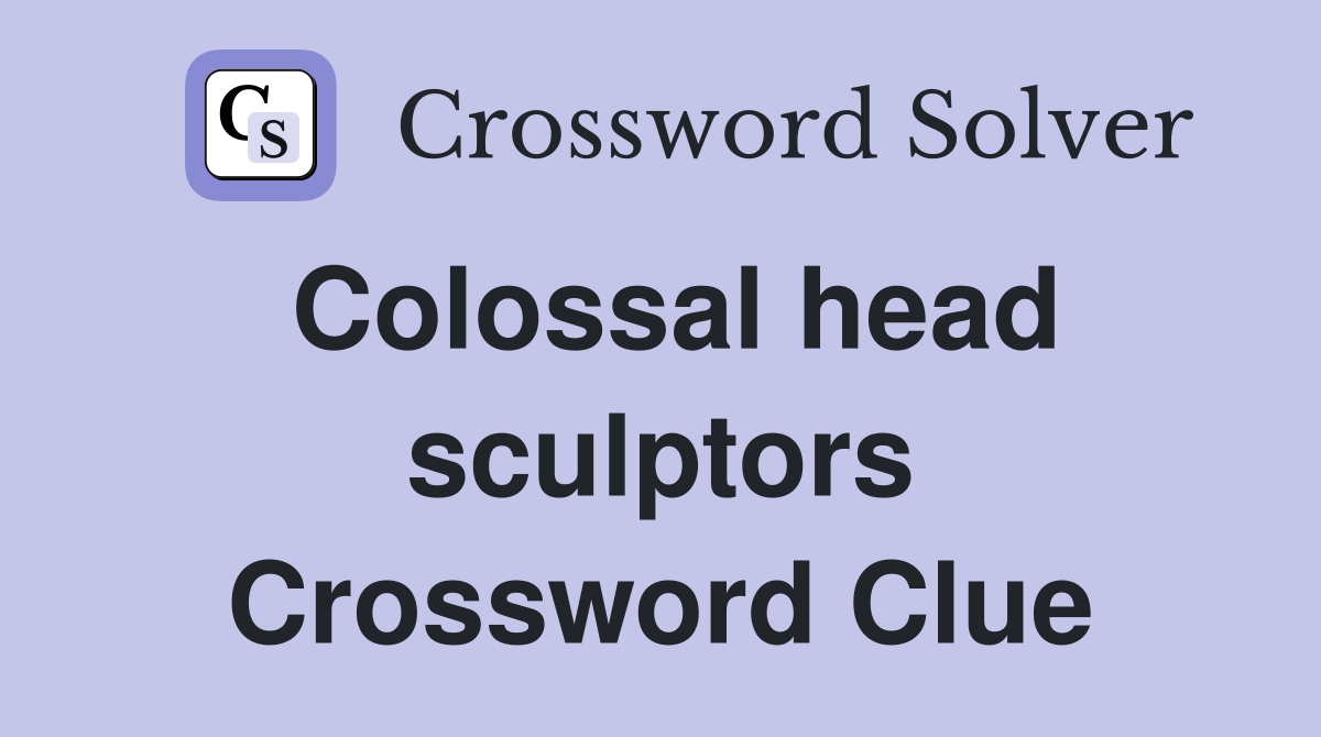 Colossal head sculptors Crossword Clue