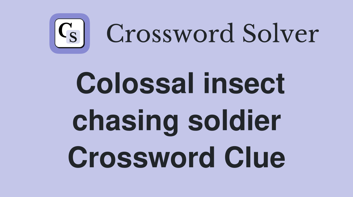 Colossal insect chasing soldier Crossword Clue