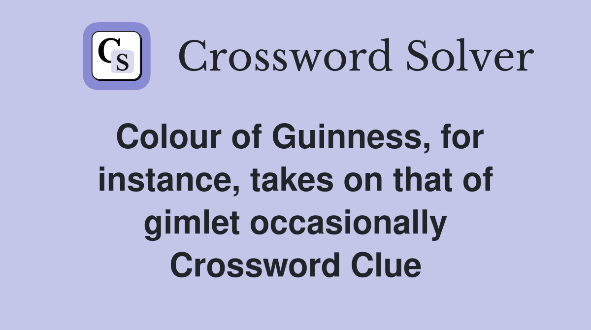 Colour of Guinness, for instance, takes on that of gimlet occasionally Crossword Clue