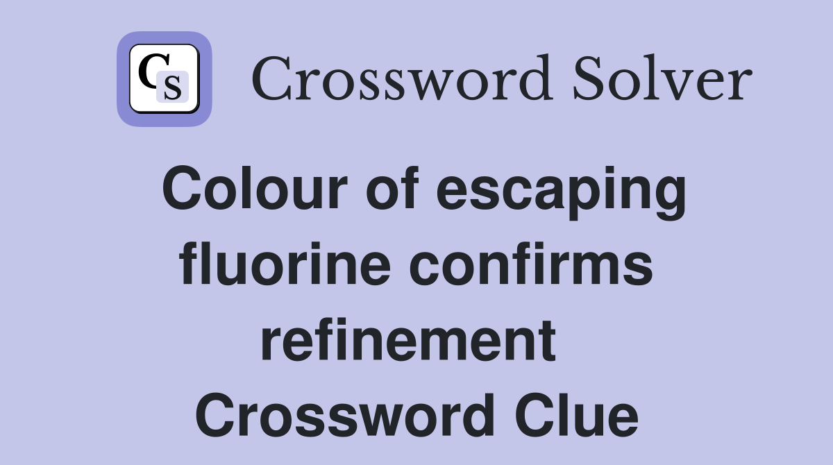 Colour of escaping fluorine confirms refinement  Crossword Clue
