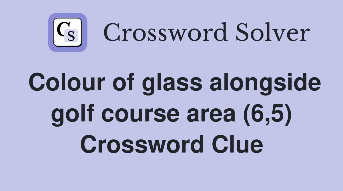 Colour of glass alongside golf course area (6,5) Crossword Clue
