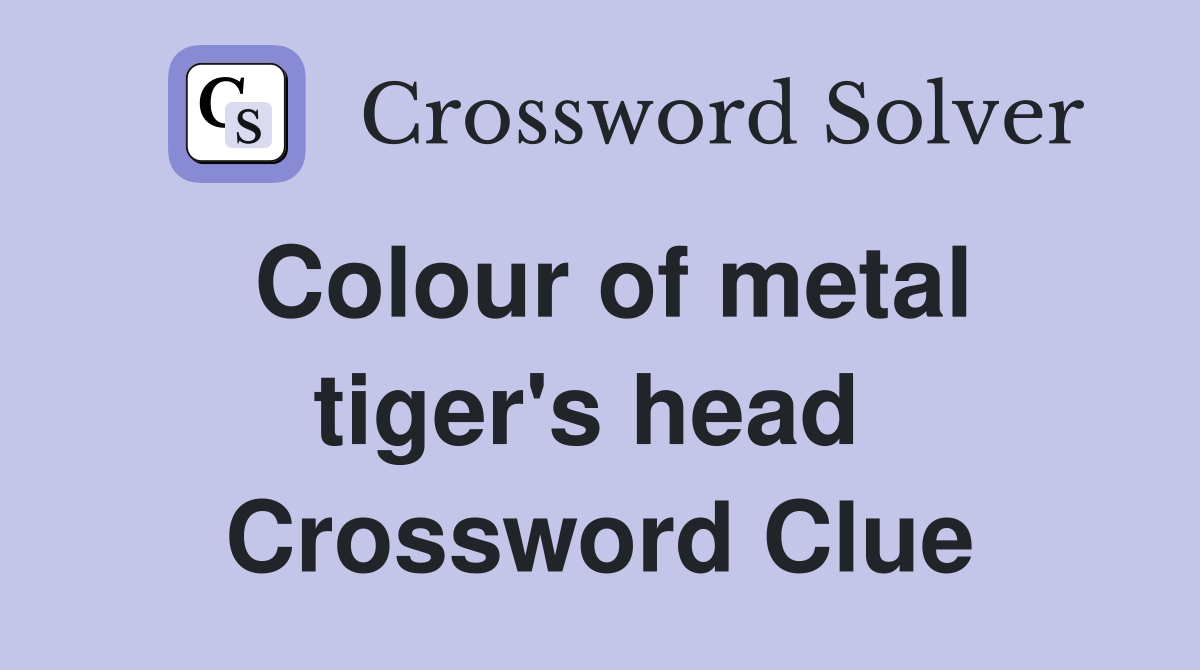Colour of metal tiger's head  Crossword Clue