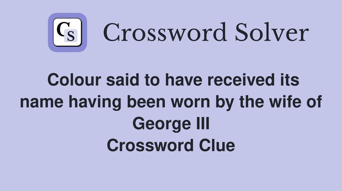 Colour said to have received its name having been worn by the wife of George III Crossword Clue