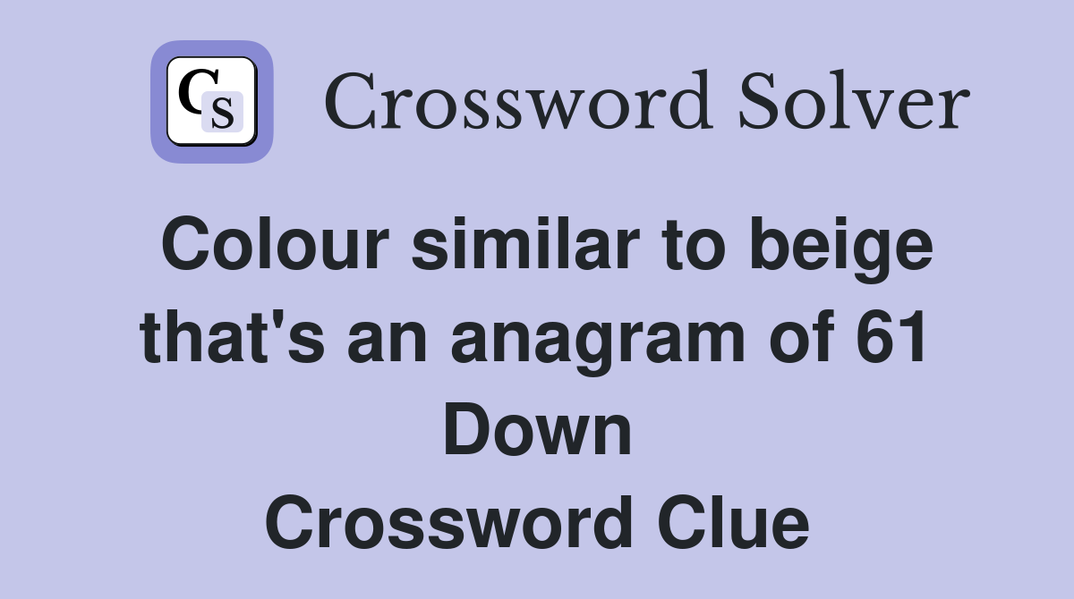 Colour similar to beige that's an anagram of 61 Down Crossword Clue