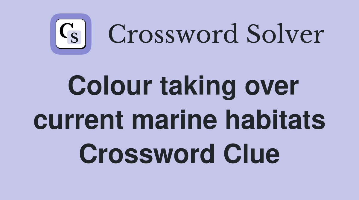 Colour taking over current marine habitats Crossword Clue