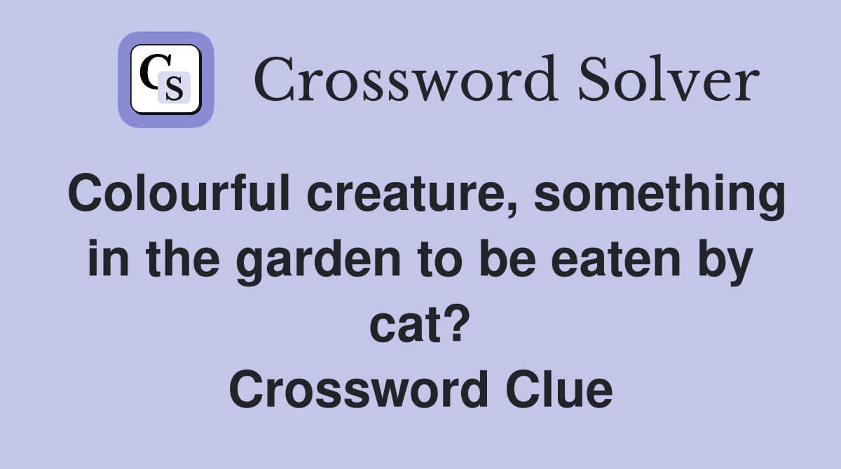 Colourful creature, something in the garden to be eaten by cat? Crossword Clue