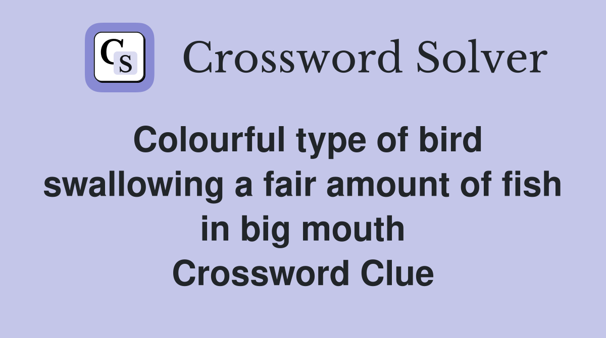 Colourful type of bird swallowing a fair amount of fish in big mouth Crossword Clue